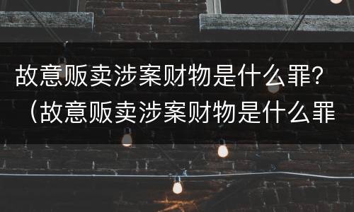 故意贩卖涉案财物是什么罪？（故意贩卖涉案财物是什么罪行）