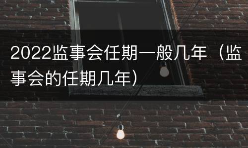 2022监事会任期一般几年（监事会的任期几年）