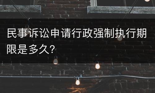 民事诉讼申请行政强制执行期限是多久？