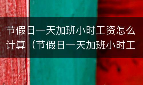 节假日一天加班小时工资怎么计算（节假日一天加班小时工资怎么计算的）