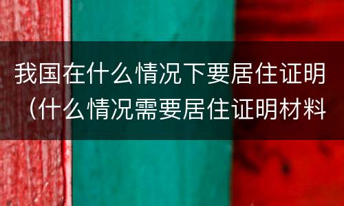 我国在什么情况下要居住证明（什么情况需要居住证明材料）
