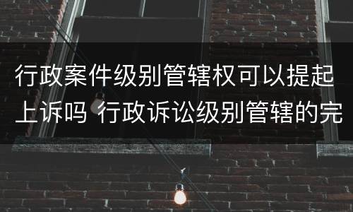行政案件级别管辖权可以提起上诉吗 行政诉讼级别管辖的完善
