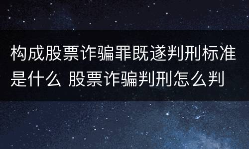 构成股票诈骗罪既遂判刑标准是什么 股票诈骗判刑怎么判