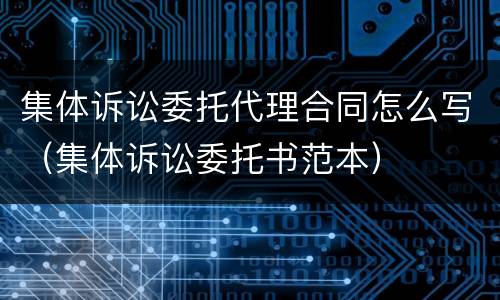 集体诉讼委托代理合同怎么写（集体诉讼委托书范本）