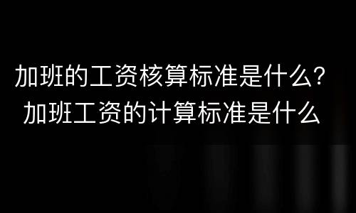 加班的工资核算标准是什么？ 加班工资的计算标准是什么