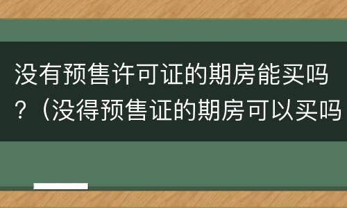没有预售许可证的期房能买吗?（没得预售证的期房可以买吗?）