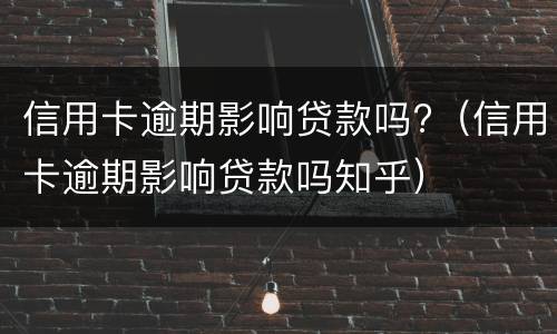信用卡逾期影响贷款吗?（信用卡逾期影响贷款吗知乎）