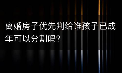 离婚房子优先判给谁孩子已成年可以分割吗？