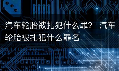 汽车轮胎被扎犯什么罪？ 汽车轮胎被扎犯什么罪名