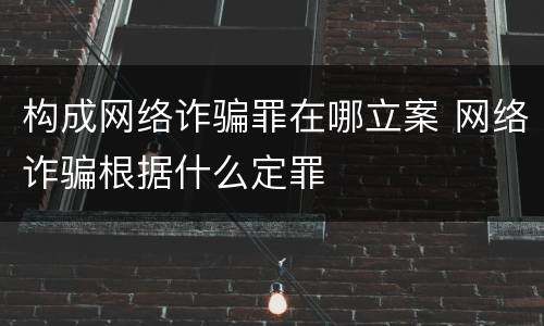 构成网络诈骗罪在哪立案 网络诈骗根据什么定罪