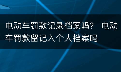电动车罚款记录档案吗？ 电动车罚款留记入个人档案吗