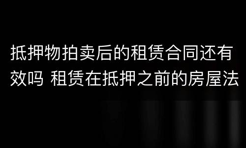 抵押物拍卖后的租赁合同还有效吗 租赁在抵押之前的房屋法院已拍卖