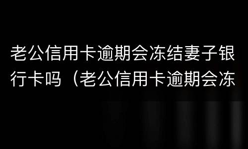老公信用卡逾期会冻结妻子银行卡吗（老公信用卡逾期会冻结妻子银行卡吗）