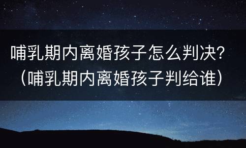 哺乳期内离婚孩子怎么判决？（哺乳期内离婚孩子判给谁）