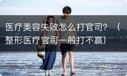 医疗美容失败怎么打官司？（整形医疗官司一般打不赢）