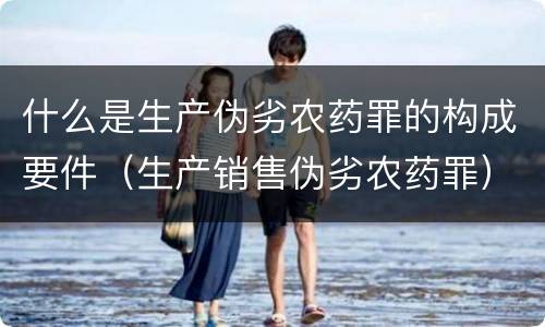 什么是生产伪劣农药罪的构成要件（生产销售伪劣农药罪）