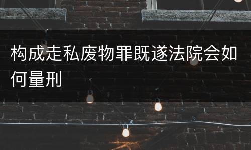 构成走私废物罪既遂法院会如何量刑
