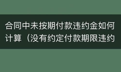 合同中未按期付款违约金如何计算（没有约定付款期限违约金计算）
