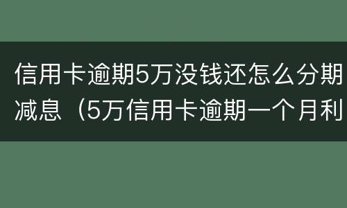 信用卡逾期5万没钱还怎么分期减息（5万信用卡逾期一个月利息加违约金）