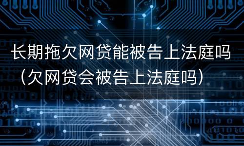 长期拖欠网贷能被告上法庭吗（欠网贷会被告上法庭吗）