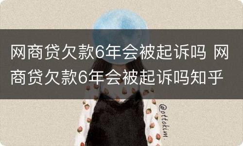 网商贷欠款6年会被起诉吗 网商贷欠款6年会被起诉吗知乎