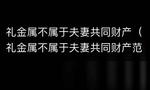 礼金属不属于夫妻共同财产（礼金属不属于夫妻共同财产范围）