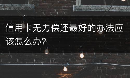 信用卡无力偿还最好的办法应该怎么办？