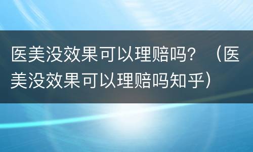 医美没效果可以理赔吗？（医美没效果可以理赔吗知乎）