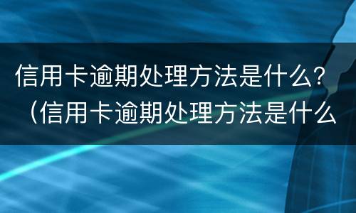 信用卡逾期处理方法是什么？（信用卡逾期处理方法是什么样的）