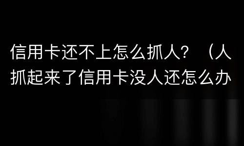 信用卡还不上怎么抓人？（人抓起来了信用卡没人还怎么办）