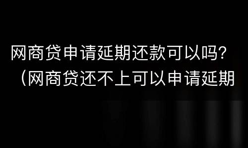 网商贷申请延期还款可以吗？（网商贷还不上可以申请延期吗）