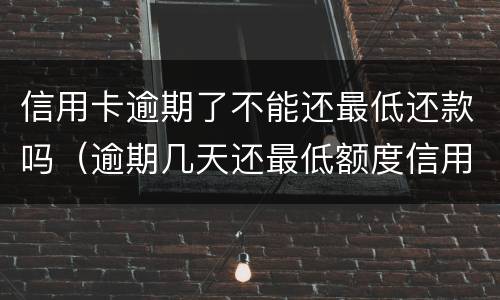 信用卡逾期了不能还最低还款吗（逾期几天还最低额度信用卡还能用吗）