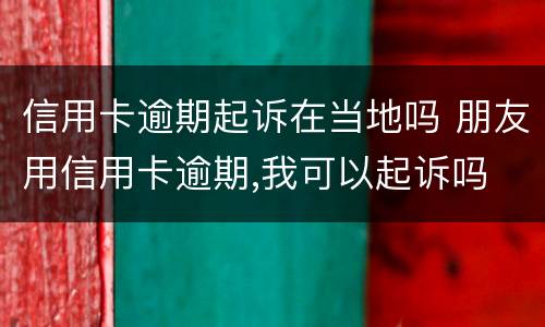 信用卡逾期起诉在当地吗 朋友用信用卡逾期,我可以起诉吗