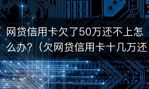 网贷信用卡欠了50万还不上怎么办?（欠网贷信用卡十几万还不上怎么办）