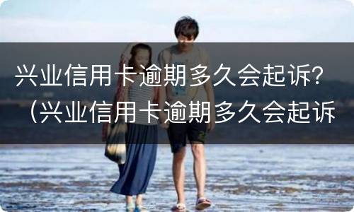 兴业信用卡逾期多久会起诉？（兴业信用卡逾期多久会起诉你）