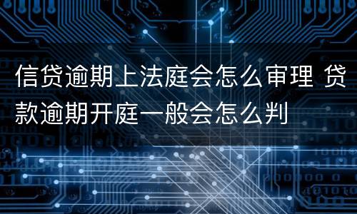 信贷逾期上法庭会怎么审理 贷款逾期开庭一般会怎么判