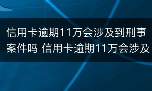 信用卡逾期11万会涉及到刑事案件吗 信用卡逾期11万会涉及到刑事案件吗怎么办