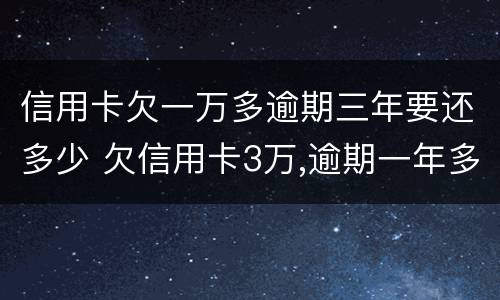 信用卡欠一万多逾期三年要还多少 欠信用卡3万,逾期一年多了