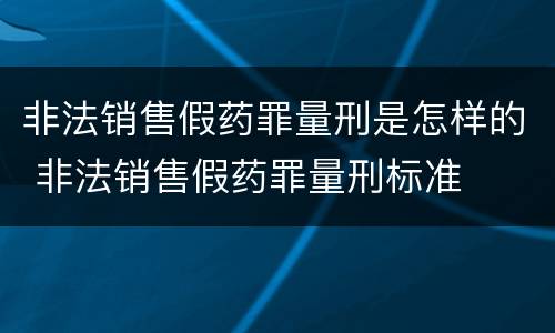 非法销售假药罪量刑是怎样的 非法销售假药罪量刑标准