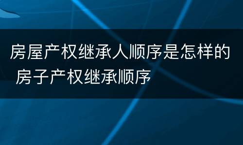 房屋产权继承人顺序是怎样的 房子产权继承顺序