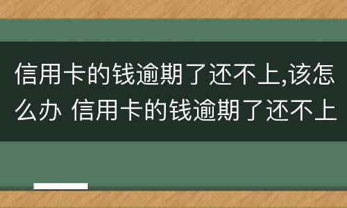 信用卡的钱逾期了还不上,该怎么办 信用卡的钱逾期了还不上,该怎么办呢