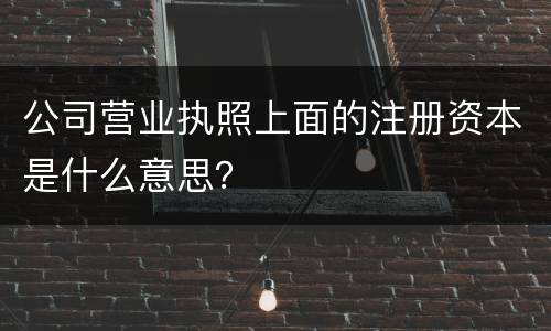 公司营业执照上面的注册资本是什么意思？