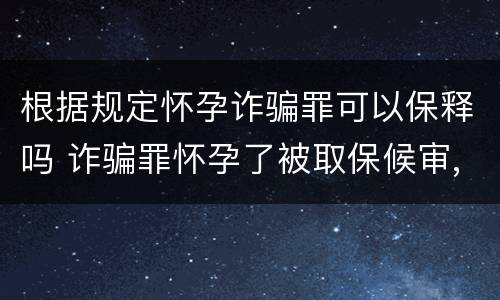 根据规定怀孕诈骗罪可以保释吗 诈骗罪怀孕了被取保候审,可以判缓刑吗