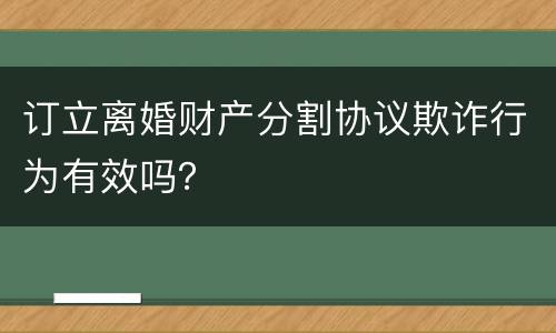订立离婚财产分割协议欺诈行为有效吗？