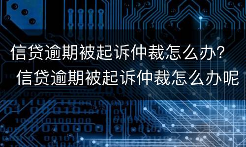 信贷逾期被起诉仲裁怎么办？ 信贷逾期被起诉仲裁怎么办呢
