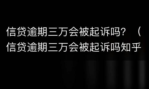 信贷逾期三万会被起诉吗？（信贷逾期三万会被起诉吗知乎）
