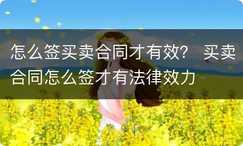 怎么签买卖合同才有效？ 买卖合同怎么签才有法律效力