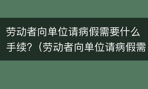 劳动者向单位请病假需要什么手续?（劳动者向单位请病假需要什么手续呢）