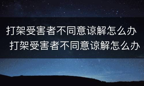 打架受害者不同意谅解怎么办 打架受害者不同意谅解怎么办呢