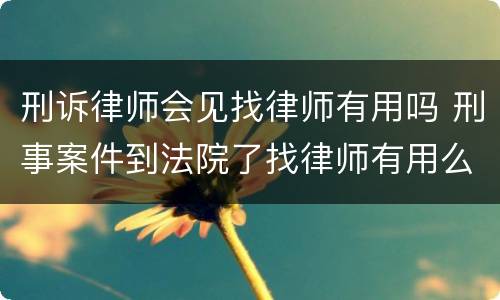 刑诉律师会见找律师有用吗 刑事案件到法院了找律师有用么
